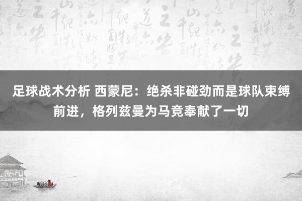 足球战术分析 西蒙尼：绝杀非碰劲而是球队束缚前进，格列兹曼为马竞奉献了一切