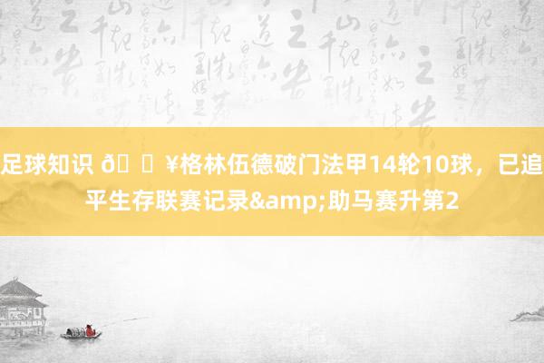 足球知识 💥格林伍德破门法甲14轮10球，已追平生存联赛记录&助马赛升第2