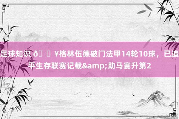 足球知识 💥格林伍德破门法甲14轮10球，已追平生存联赛记载&助马赛升第2