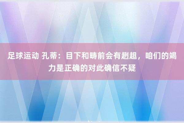 足球运动 孔蒂：目下和畴前会有趔趄，咱们的竭力是正确的对此确信不疑