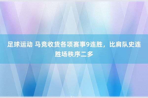 足球运动 马竞收货各项赛事9连胜，比肩队史连胜场秩序二多