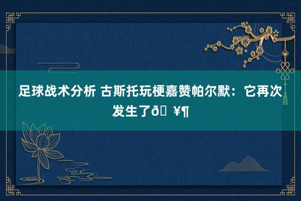 足球战术分析 古斯托玩梗嘉赞帕尔默：它再次发生了🥶