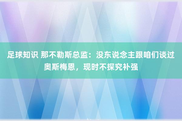 足球知识 那不勒斯总监：没东说念主跟咱们谈过奥斯梅恩，现时不探究补强