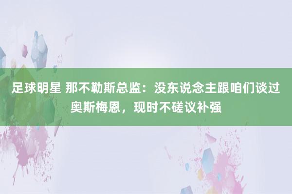 足球明星 那不勒斯总监：没东说念主跟咱们谈过奥斯梅恩，现时不磋议补强