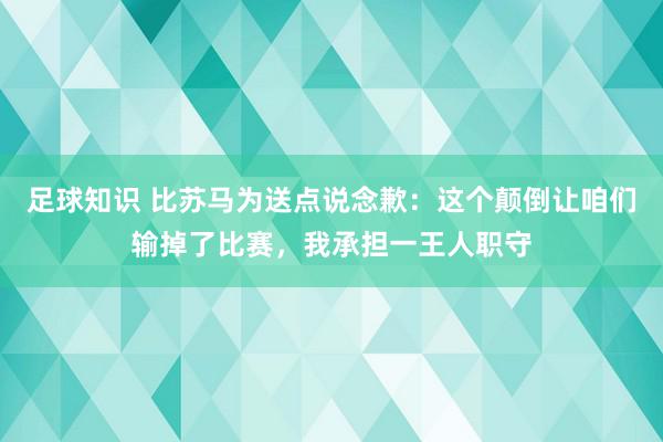 足球知识 比苏马为送点说念歉：这个颠倒让咱们输掉了比赛，我承担一王人职守