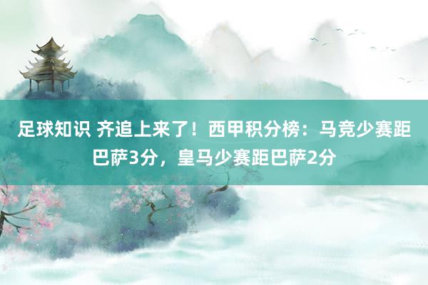 足球知识 齐追上来了！西甲积分榜：马竞少赛距巴萨3分，皇马少赛距巴萨2分