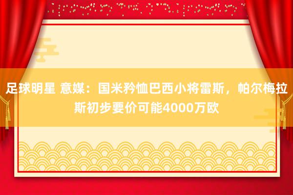 足球明星 意媒：国米矜恤巴西小将雷斯，帕尔梅拉斯初步要价可能4000万欧