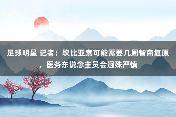 足球明星 记者：坎比亚索可能需要几周智商复原，医务东说念主员会迥殊严慎