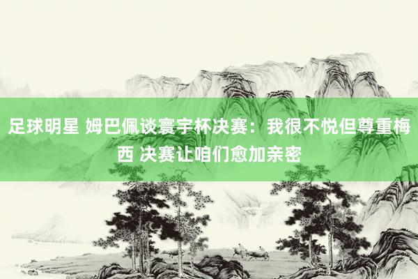 足球明星 姆巴佩谈寰宇杯决赛：我很不悦但尊重梅西 决赛让咱们愈加亲密