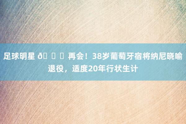 足球明星 👋再会！38岁葡萄牙宿将纳尼晓喻退役，适度20年行状生计